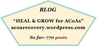 BLOG
   
    “HEAL & GROW for ACoAs”
acoarecovery.wordpress.com

            So far: 770 posts